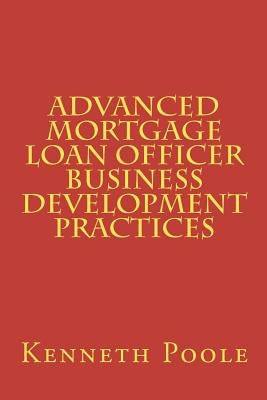 Advanced Mortgage Loan Officer Business Development Practices by Poole, Kenneth W.