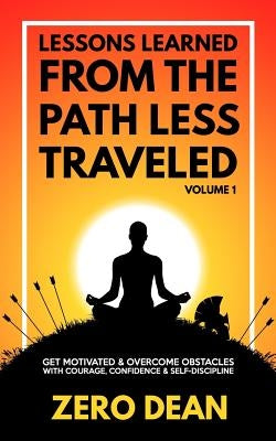 Lessons Learned from The Path Less Traveled Volume 1: Get motivated & overcome obstacles with courage, confidence & self-discipline by Dean, Zero