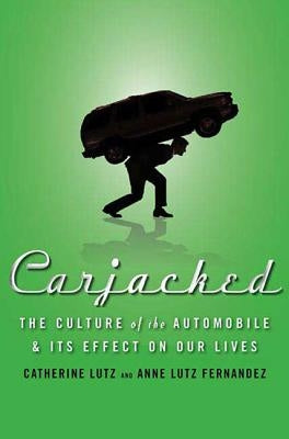 Carjacked: The Culture of the Automobile and Its Effect on Our Lives: The Culture of the Automobile and Its Effect on Our Lives by Lutz, Catherine