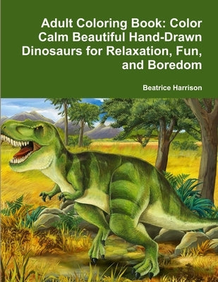 Adult Coloring Book: Color Calm Beautiful Hand-Drawn Dinosaurs for Relaxation, Fun, and Boredom by Harrison, Beatrice