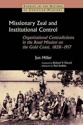 Missionary Zeal and Institutional Control: Organizational Contradictions in the Basel Mission on the Gold Coast, 1828-1917 by Miller, Jon