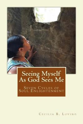 Seeing Myself As God Sees Me: Seven Steps of Soul Enlightenment by Loving, Cecilia B.