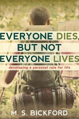 Everyone Dies, But Not Everyone Lives: Developing a Personal Rule for Life by Bickford, M. S.
