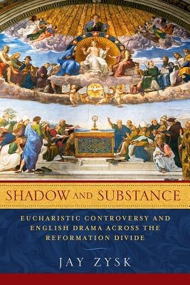 Shadow and Substance: Eucharistic Controversy and English Drama across the Reformation Divide by Zysk, Jay