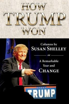 How Trump Won: Columns by Susan Shelley on a Remarkable Year and Change by Shelley, Susan
