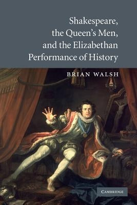 Shakespeare, the Queen's Men, and the Elizabethan Performance of History by Walsh, Brian