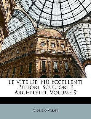 Le Vite De' Più Eccellenti Pittori, Scultori E Architetti, Volume 9 by Vasari, Giorgio