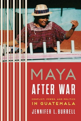 Maya After War: Conflict, Power, and Politics in Guatemala by Burrell, Jennifer L.