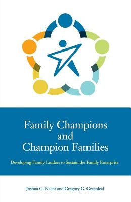 Family Champions and Champion Families: Developing Family Leaders to Sustain the Family Enterprise by Greenleaf, Gregory