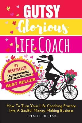 Gutsy Glorious Life Coach: How to Turn Your Life Coaching Practice into a Soulful Money-Making Business by Eleoff Esq, Lin M.
