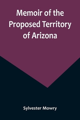 Memoir of the Proposed Territory of Arizona by Mowry, Sylvester