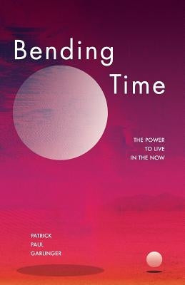 Bending Time: The Power to Live in the Now by Garlinger, Patrick Paul