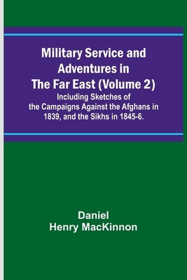 Military Service and Adventures in the Far East (Volume 2); Including Sketches of the Campaigns Against the Afghans in 1839, and the Sikhs in 1845-6. by MacKinnon, Daniel Henry