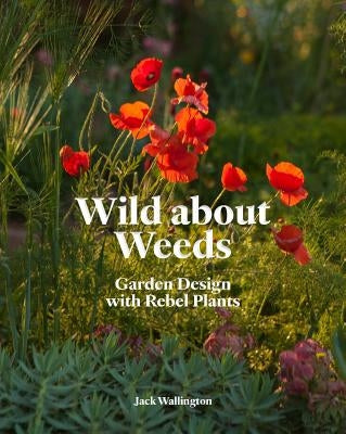 Wild about Weeds: Garden Design with Rebel Plants (Learn How to Design a Sustainable Garden by Letting Weeds Flourish Without Taking Con by Wallington, Jack