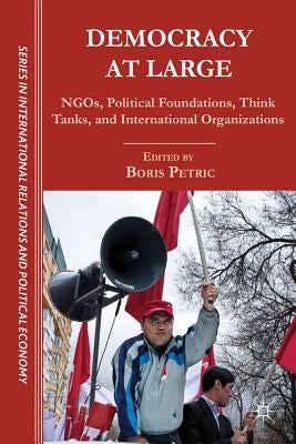 Democracy at Large: NGOs, Political Foundations, Think Tanks and International Organizations by Petric, B.