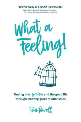 What a Feeling!: Finding love, freedom and the good life through creating great relationships by Powell, Toni