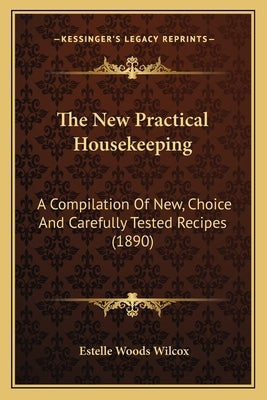 The New Practical Housekeeping: A Compilation Of New, Choice And Carefully Tested Recipes (1890) by Wilcox, Estelle Woods