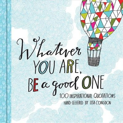 Whatever You Are Be a Good One: 100 Inspirational Quotations Hand-Lettered by Lisa Congdon (Motivational Books, Books of Quotations, Milestone Gift Bo by Congdon, Lisa