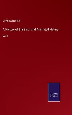 A History of the Earth and Animated Nature: Vol. I by Goldsmith, Oliver