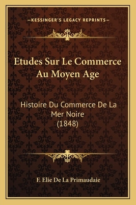 Etudes Sur Le Commerce Au Moyen Age: Histoire Du Commerce De La Mer Noire (1848) by De La Primaudaie, F. Elie