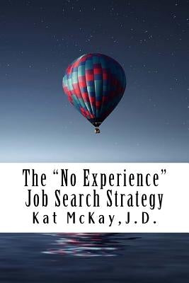 The "No Experience" Job Search Strategy: Resumes, Cover Letters, Networking, Interviewing, and References by McKay J. D., Kat