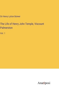 The Life of Henry John Temple, Viscount Palmerston: Vol. 1 by Bulwer, Henry Lytton