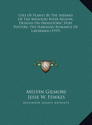 Uses Of Plants By The Indians Of The Missouri River Region; Designs On Prehistoric Hopi Pottery; The Hawaiian Romance Of Laieikawai (1919) by Gilmore, Melvin