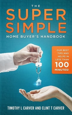 The Super Simple Home Buyer's Handbook: Our Best Tips and Helps in Less Than 100 Minutes by Carver, Clint T.