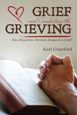 Grief and Comforting the Grieving: How Should the Christian Respond to Grief? by Crawford, Karl