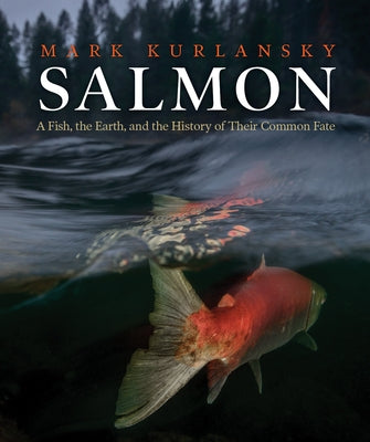 Salmon: A Fish, the Earth, and the History of Their Common Fate by Kurlansky, Mark