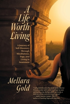 A Life Worth Living: A Journey of Self-Discovery Through Mindfulness, Yoga, and Living in Awareness by Gold, Mellara