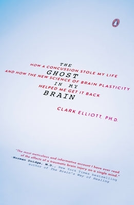 The Ghost in My Brain: How a Concussion Stole My Life and How the New Science of Brain Plasticity Helped Me Get It Back by Elliott, Clark