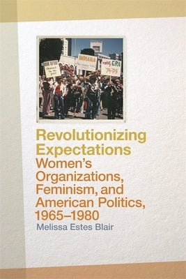 Revolutionizing Expectations: Women's Organizations, Feminism, and American Politics, 1965-1980 by Blair, Melissa Estes