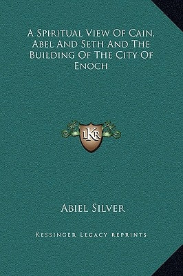 A Spiritual View of Cain, Abel and Seth and the Building of the City of Enoch by Silver, Abiel
