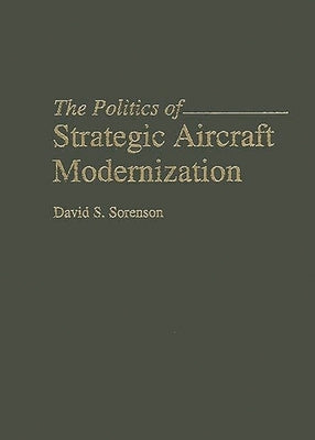 The Politics of Strategic Aircraft Modernization by Sorenson, David S.