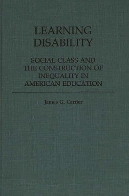 Learning Disability: Social Class and the Construction of Inequality in American Education by Carrier, James