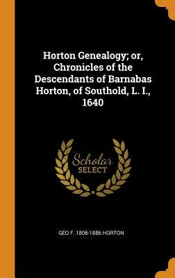 Horton Genealogy; or, Chronicles of the Descendants of Barnabas Horton, of Southold, L. I., 1640 by Horton, Geo F. 1806-1886