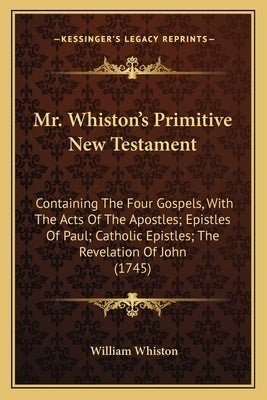 Mr. Whiston's Primitive New Testament: Containing the Four Gospels, with the Acts of the Apostles; Epistles of Paul; Catholic Epistles; The Revelation by Whiston, William