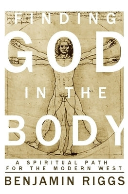 Finding God in the Body: A Spiritual Path for the Modern West by Riggs, Ben