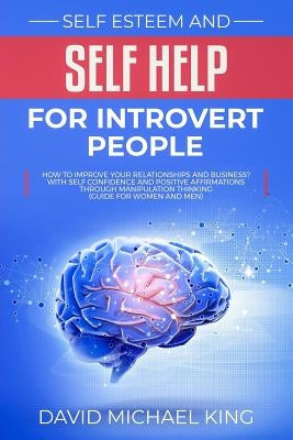 Self Esteem and Self Help for Introvert People: How to Improve Your Relationships and Business? With Self Confidence and Positive Affirmations Through by King, David Michael