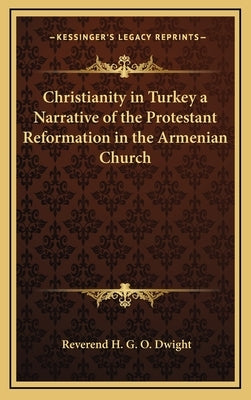 Christianity in Turkey a Narrative of the Protestant Reformation in the Armenian Church by Dwight, Reverend H. G. O.