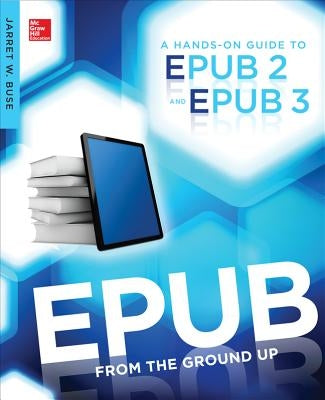 Epub from the Ground Up: A Hands-On Guide to Epub 2 and Epub 3 by Buse, Jarret