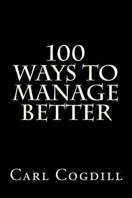 100 Ways to Manage Better by Cogdill, Carl