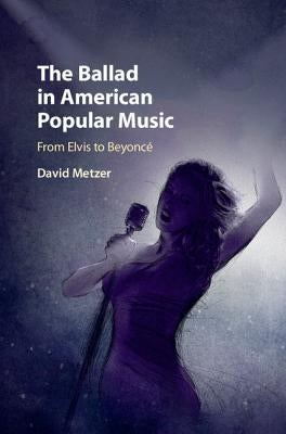 The Ballad in American Popular Music: From Elvis to Beyoncé by Metzer, David