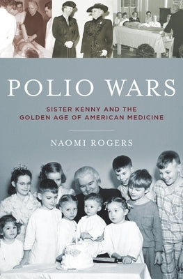 Polio Wars: Sister Elizabeth Kenny and the Golden Age of American Medicine by Rogers, Naomi