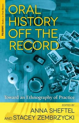 Oral History Off the Record: Toward an Ethnography of Practice by Sheftel, A.