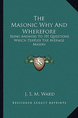 The Masonic Why and Wherefore: Being Answers to 101 Questions Which Perplex the Average Mason by Ward, J. S. M.