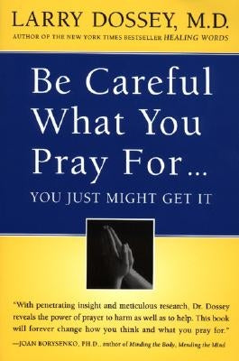 Be Careful What You Pray For, You Might Just Get It: What We Can Do about the Unintentional Effects of Our Thoughts, Prayers and Wishes by Dossey, Larry