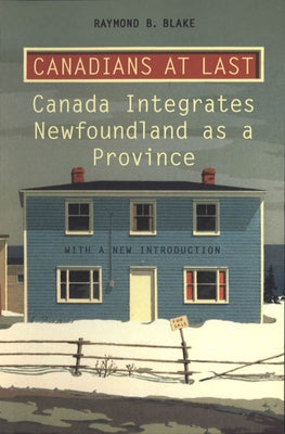 Canadians at Last: The Integration of Newfoundland as a Province by Blake, Raymond B.