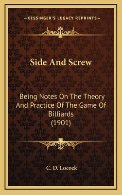Side And Screw: Being Notes On The Theory And Practice Of The Game Of Billiards (1901) by Locock, C. D.